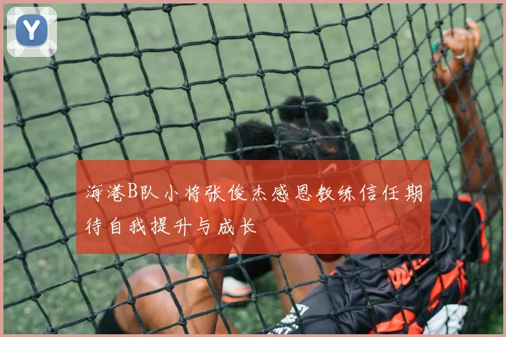 海港B队小将张俊杰感恩教练信任期待自我提升与成长
