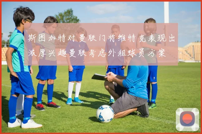 斯图加特对曼联门将维特克表现出浓厚兴趣曼联考虑外租球员方案