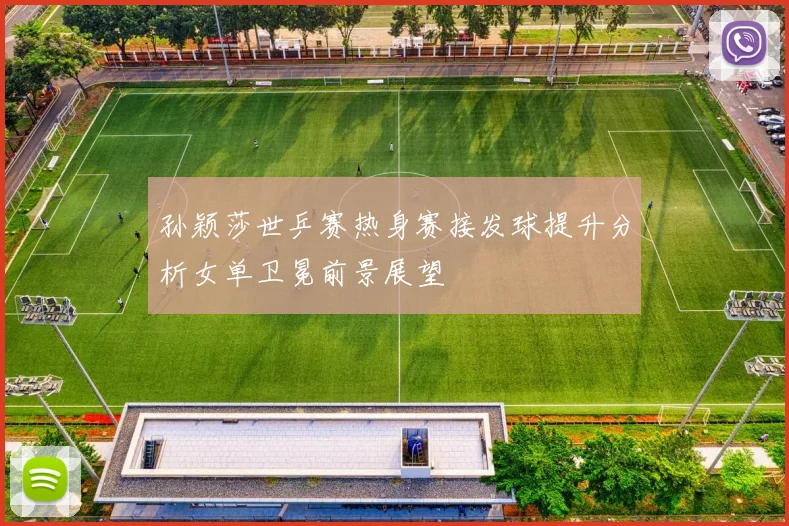孙颖莎世乒赛热身赛接发球提升分析女单卫冕前景展望