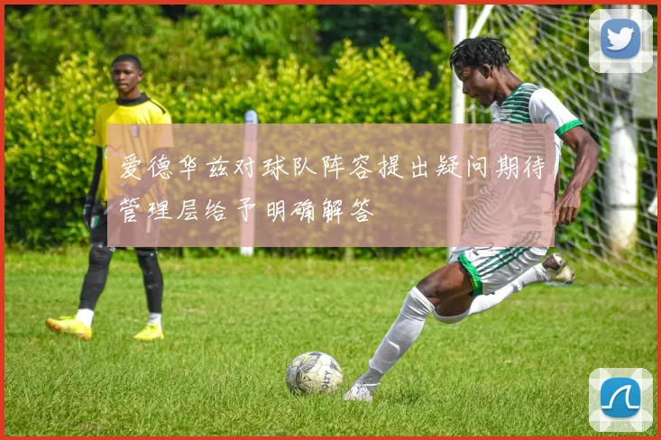 爱德华兹对球队阵容提出疑问期待管理层给予明确解答