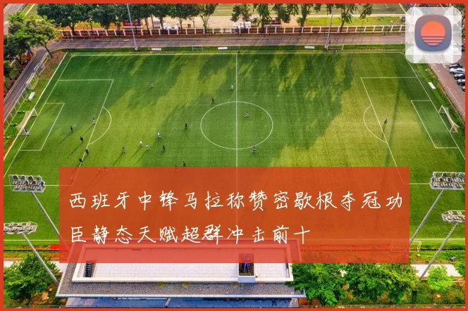 西班牙中锋马拉称赞密歇根夺冠功臣静态天赋超群冲击前十
