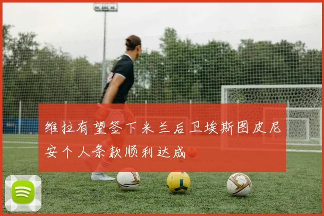 维拉有望签下米兰后卫埃斯图皮尼安个人条款顺利达成