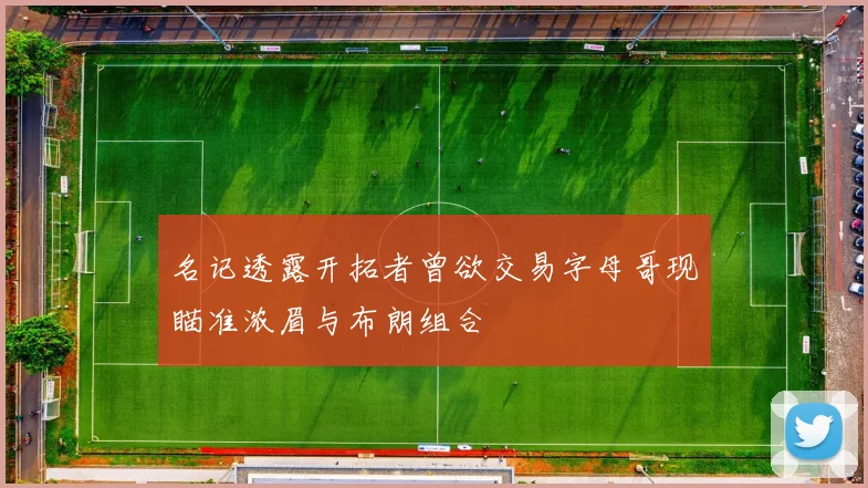 名记透露开拓者曾欲交易字母哥现瞄准浓眉与布朗组合