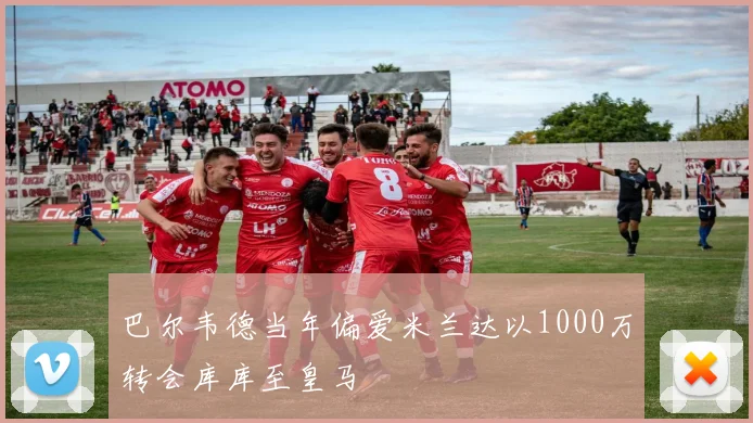 巴尔韦德当年偏爱米兰达以1000万转会库库至皇马