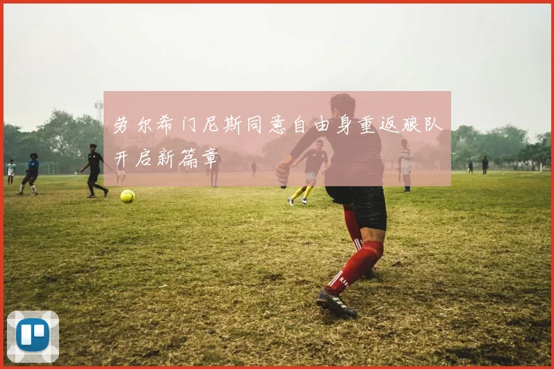 劳尔希门尼斯同意自由身重返狼队开启新篇章
