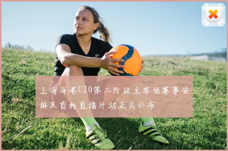 上海海港U20第二阶段主客场赛事安排及首轮直播计划正式公布
