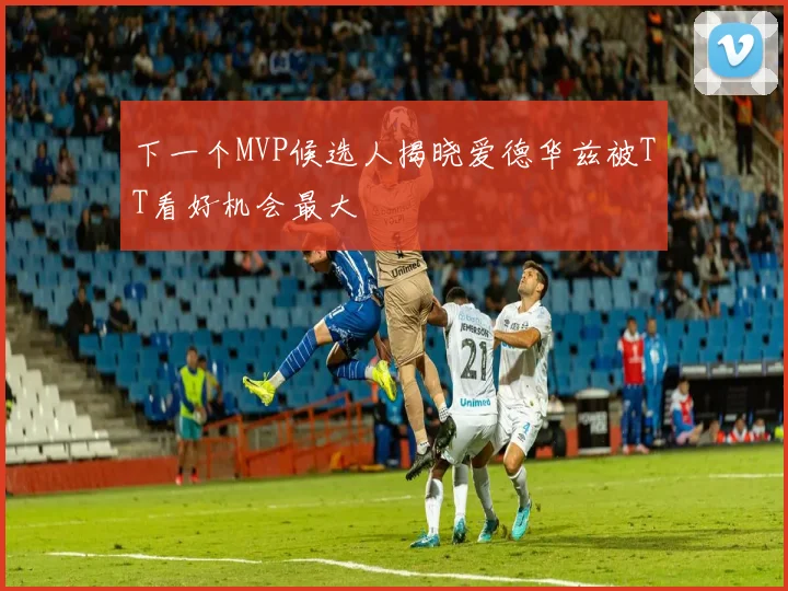 下一个MVP候选人揭晓爱德华兹被TT看好机会最大
