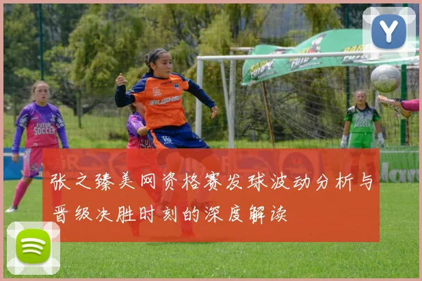 张之臻美网资格赛发球波动分析与晋级决胜时刻的深度解读