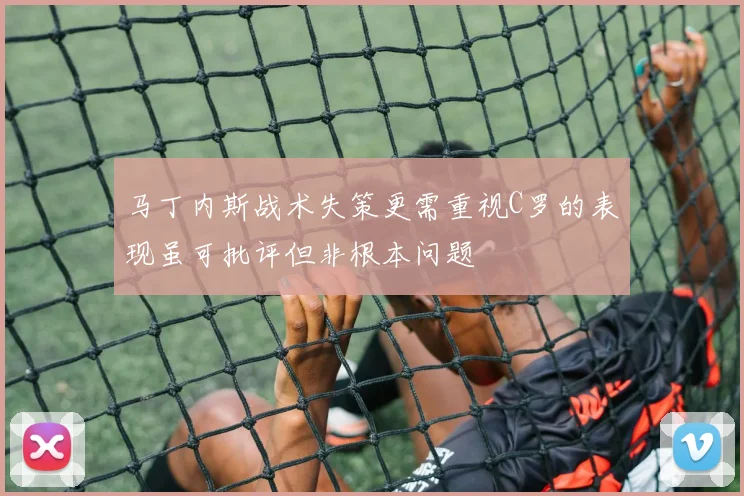 马丁内斯战术失策更需重视C罗的表现虽可批评但非根本问题