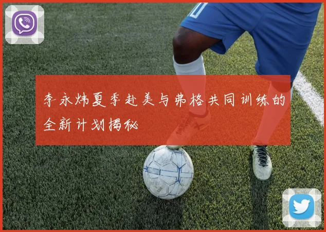 李永炜夏季赴美与弗格共同训练的全新计划揭秘