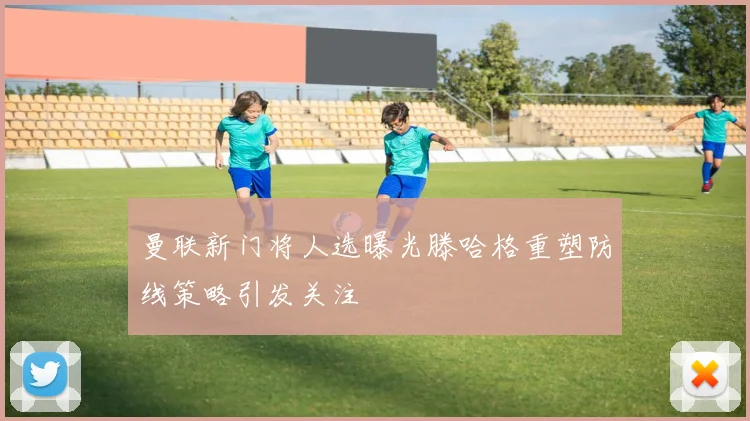 曼联新门将人选曝光滕哈格重塑防线策略引发关注