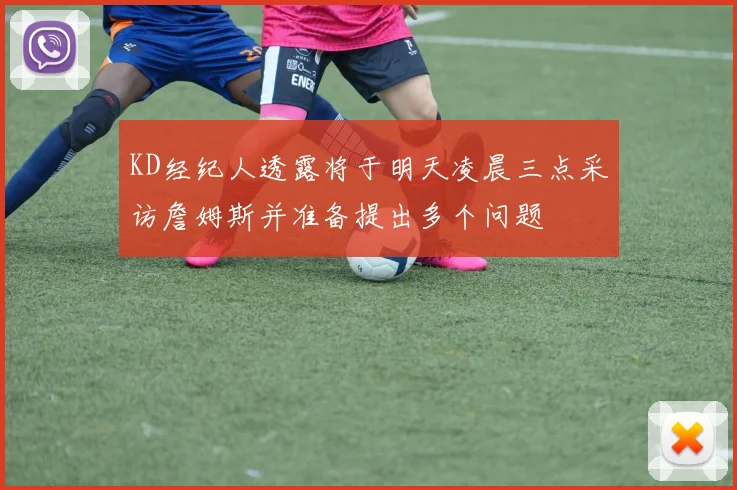 KD经纪人透露将于明天凌晨三点采访詹姆斯并准备提出多个问题