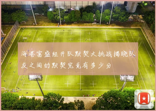 海港富盛经开队默契大挑战揭晓队友之间的默契究竟有多少分