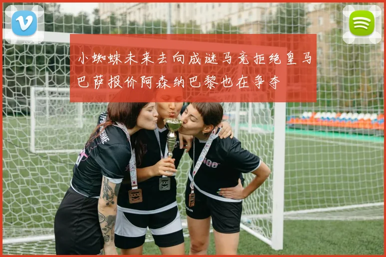 小蜘蛛未来去向成谜马竞拒绝皇马巴萨报价阿森纳巴黎也在争夺