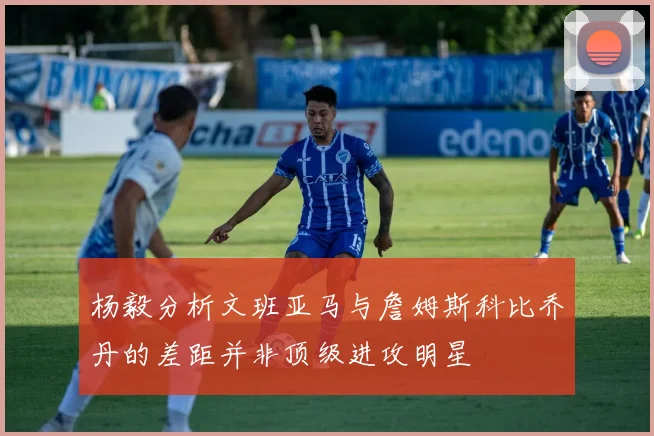 杨毅分析文班亚马与詹姆斯科比乔丹的差距并非顶级进攻明星