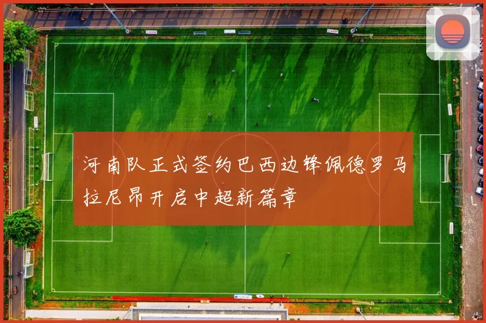 河南队正式签约巴西边锋佩德罗马拉尼昂开启中超新篇章