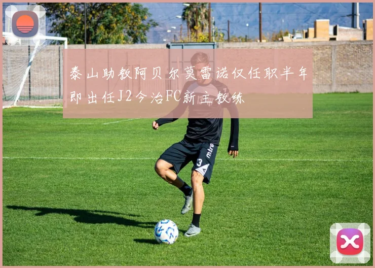 泰山助教阿贝尔莫雷诺仅任职半年即出任J2今治FC新主教练
