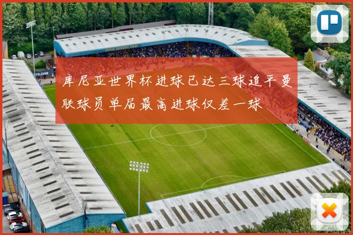 库尼亚世界杯进球已达三球追平曼联球员单届最高进球仅差一球