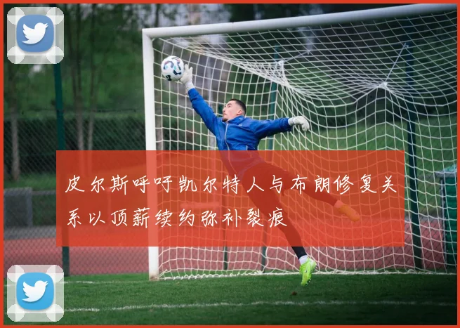 皮尔斯呼吁凯尔特人与布朗修复关系以顶薪续约弥补裂痕