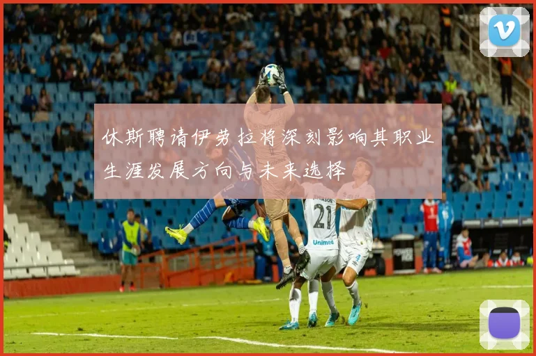 休斯聘请伊劳拉将深刻影响其职业生涯发展方向与未来选择