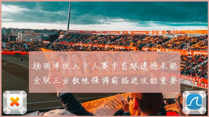 杨明洋攻入个人赛季首球遗憾未能全取三分教练强调前插进攻的重要性