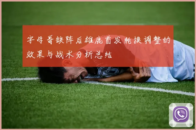 字母哥缺阵后雄鹿首发轮换调整的效果与战术分析总结